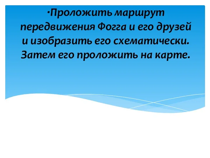 ·Проложить маршрут передвижения Фогга и его друзей и изобразить его схематически. Затем его проложить на карте.