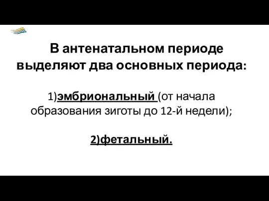 В антенатальном периоде выделяют два основных периода: 1)эмбриональный (от начала образования зиготы до 12-й недели); 2)фетальный.