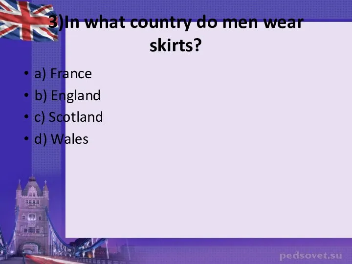3)In what country do men wear skirts? a) France b) England c) Scotland d) Wales