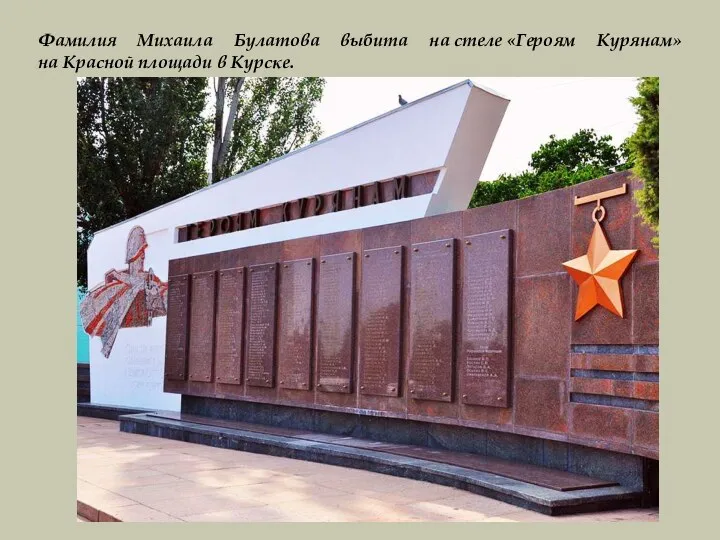 Фамилия Михаила Булатова выбита на стеле «Героям Курянам» на Красной площади в Курске.