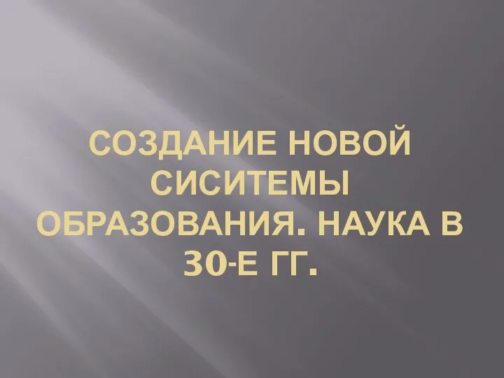 СОЗДАНИЕ НОВОЙ СИСИТЕМЫ ОБРАЗОВАНИЯ. НАУКА В 30-Е ГГ.