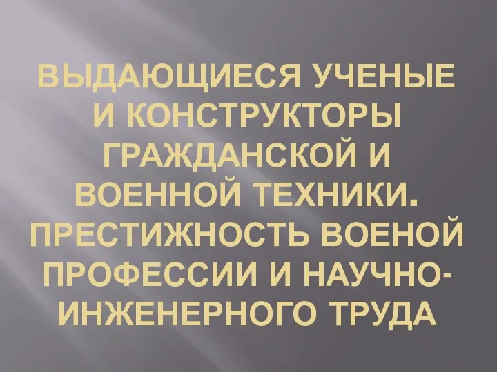 ВЫДАЮЩИЕСЯ УЧЕНЫЕ И КОНСТРУКТОРЫ ГРАЖДАНСКОЙ И ВОЕННОЙ ТЕХНИКИ. ПРЕСТИЖНОСТЬ ВОЕНОЙ ПРОФЕССИИ И НАУЧНО-ИНЖЕНЕРНОГО ТРУДА