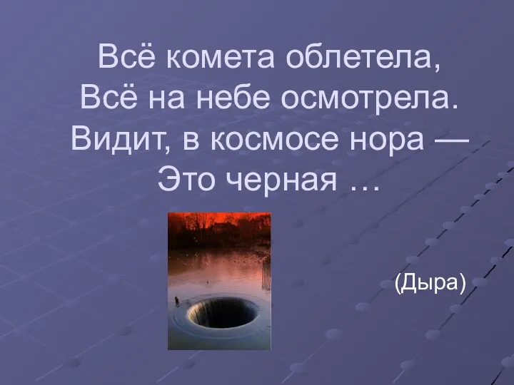 Всё комета облетела, Всё на небе осмотрела. Видит, в космосе нора — Это черная … (Дыра)