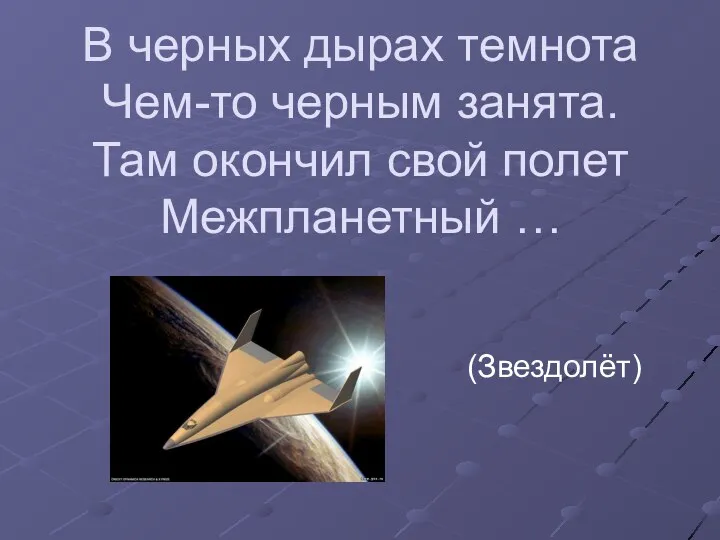 В черных дырах темнота Чем-то черным занята. Там окончил свой полет Межпланетный … (Звездолёт)