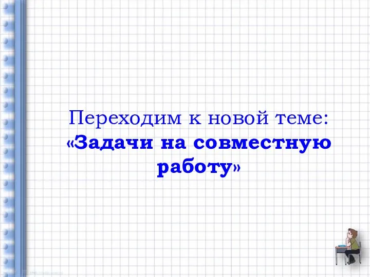 Переходим к новой теме: «Задачи на совместную работу»