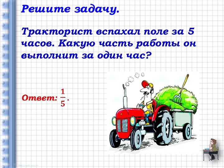 Решите задачу. Тракторист вспахал поле за 5 часов. Какую часть работы он выполнит за один час?