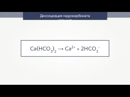 Ca(HCO3)2 → Ca2+ + 2HCO3- Диссоциация гидрокарбоната кальция