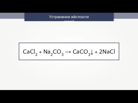 CaCl2 + Na2CO3 → CaCO3↓ + 2NaCl Устранение жёсткости содой
