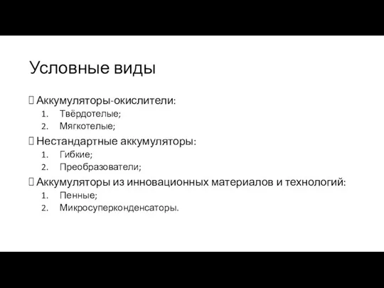 Условные виды Аккумуляторы-окислители: Твёрдотелые; Мягкотелые; Нестандартные аккумуляторы: Гибкие; Преобразователи; Аккумуляторы