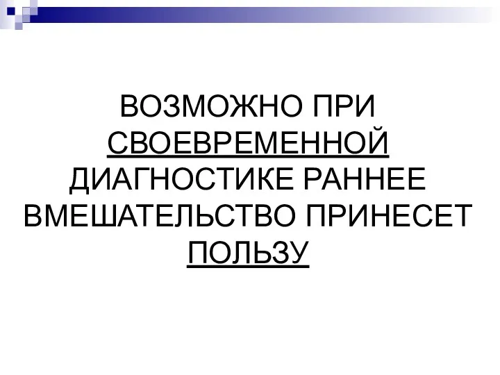 ВОЗМОЖНО ПРИ СВОЕВРЕМЕННОЙ ДИАГНОСТИКЕ РАННЕЕ ВМЕШАТЕЛЬСТВО ПРИНЕСЕТ ПОЛЬЗУ