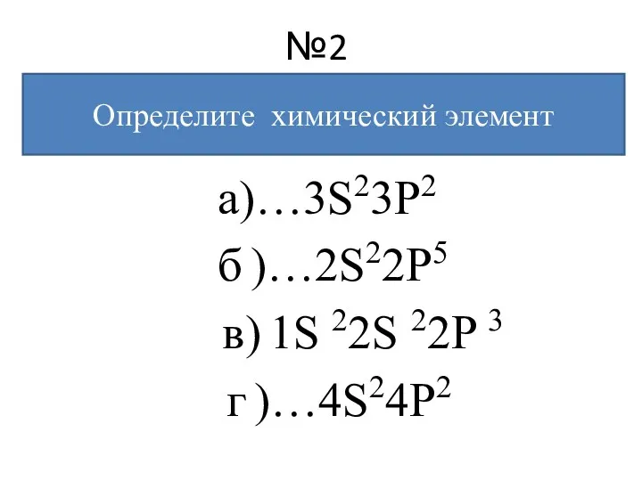 №2 а)…3S23P2 б )…2S22P5 в) 1S 22S 22P 3 г )…4S24P2 Определите химический элемент