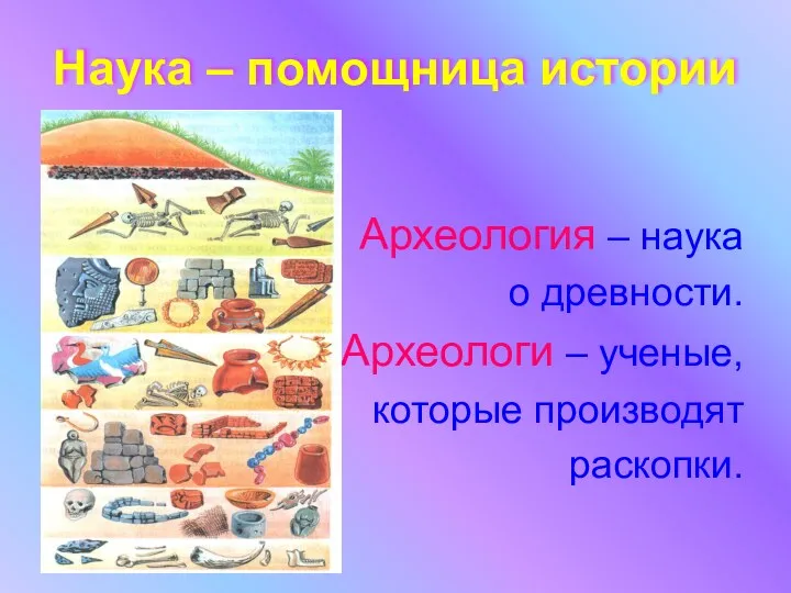 Наука – помощница истории Археология – наука о древности. Археологи – ученые, которые производят раскопки.