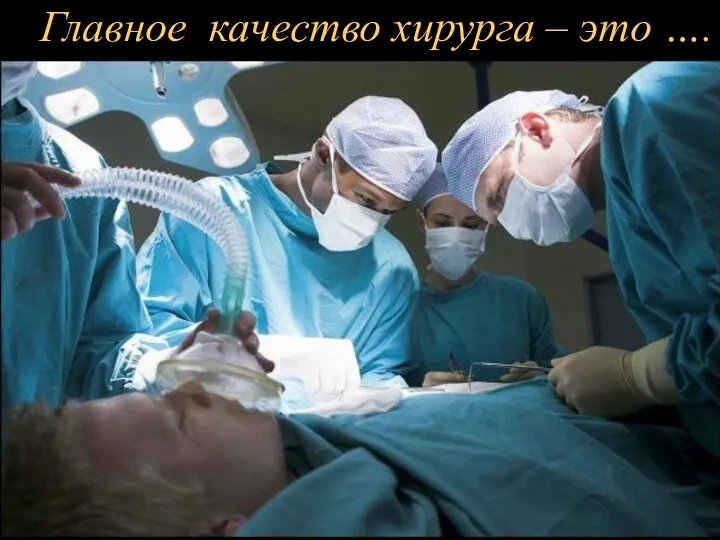 Главное качество хирурга – это ….
