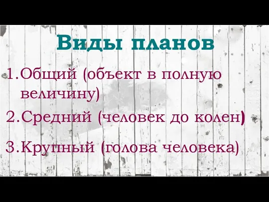 Виды планов 1.Общий (объект в полную величину) 2.Средний (человек до колен) 3.Крупный (голова человека)