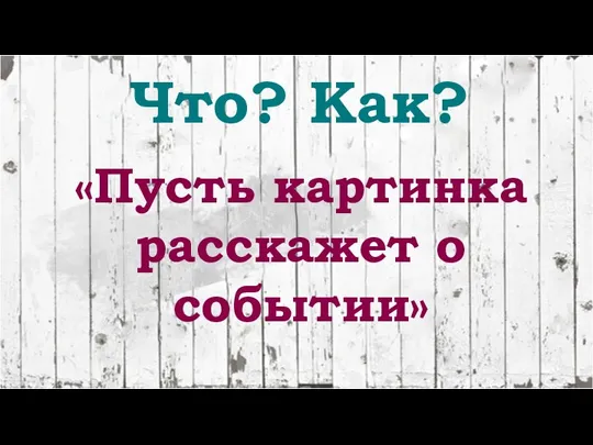 Что? Как? «Пусть картинка расскажет о событии»