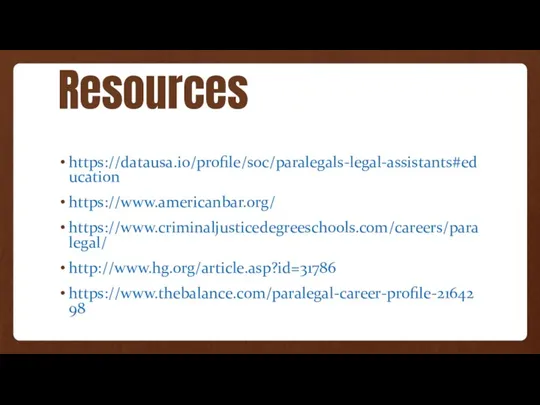 Resources https://datausa.io/profile/soc/paralegals-legal-assistants#education https://www.americanbar.org/ https://www.criminaljusticedegreeschools.com/careers/paralegal/ http://www.hg.org/article.asp?id=31786 https://www.thebalance.com/paralegal-career-profile-2164298