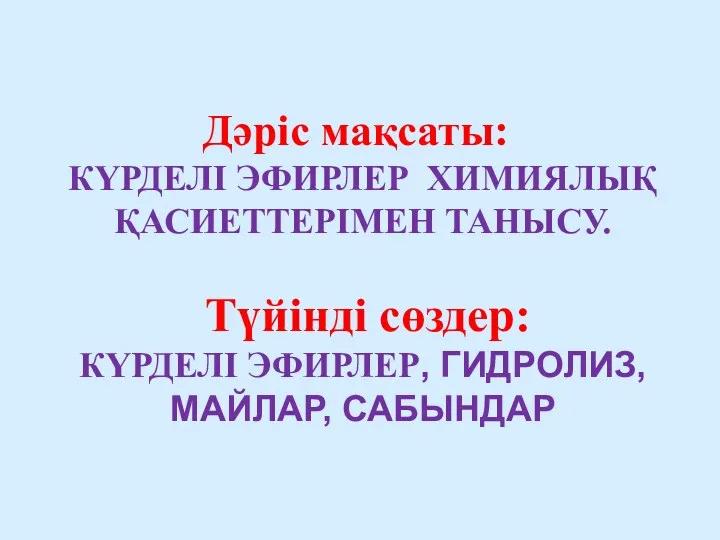 Дәріс мақсаты: КҮРДЕЛІ ЭФИРЛЕР ХИМИЯЛЫҚ ҚАСИЕТТЕРІМЕН ТАНЫСУ. Түйінді сөздер: КҮРДЕЛІ ЭФИРЛЕР, ГИДРОЛИЗ, МАЙЛАР, САБЫНДАР