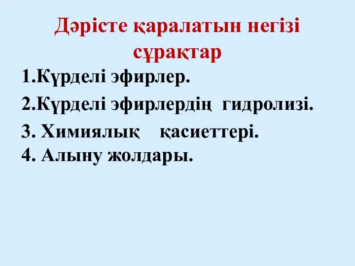 1.Күрделі эфирлер. 2.Күрделі эфирлердің гидролизі. 3. Химиялық қасиеттері. 4. Алыну жолдары. Дәрісте қаралатын негізі сұрақтар