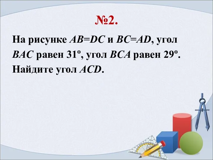 №2. На рисунке AB=DC и BC=AD, угол BAC равен 31o, угол BCA равен