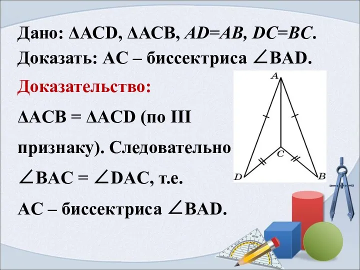 Дано: ΔАСD, ΔАСB, AD=AB, DC=BC. Доказать: AC – биссектриса ∠BAD. Доказательство: ΔACB =