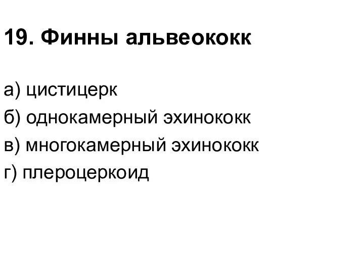 19. Финны альвеококк а) цистицерк б) однокамерный эхинококк в) многокамерный эхинококк г) плероцеркоид