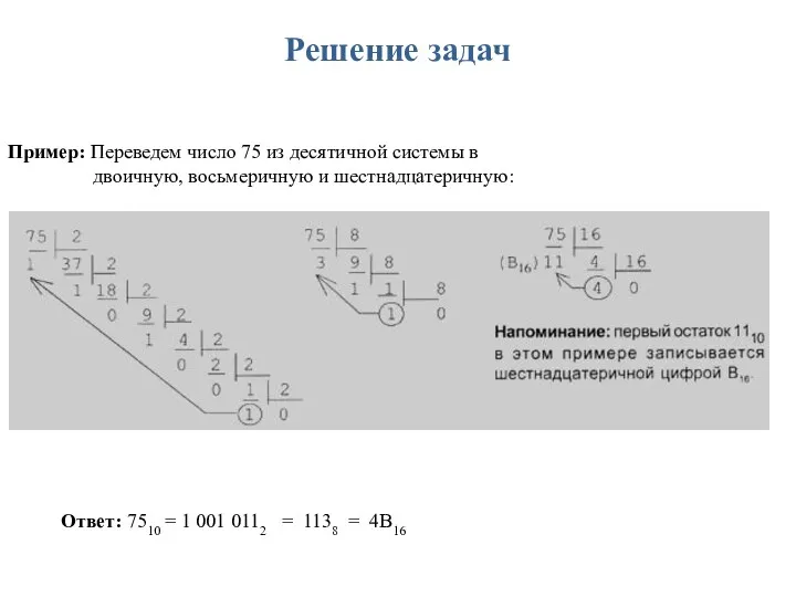 Пример: Переведем число 75 из десятичной системы в двоичную, восьмеричную и шестнадцатеричную: Ответ: