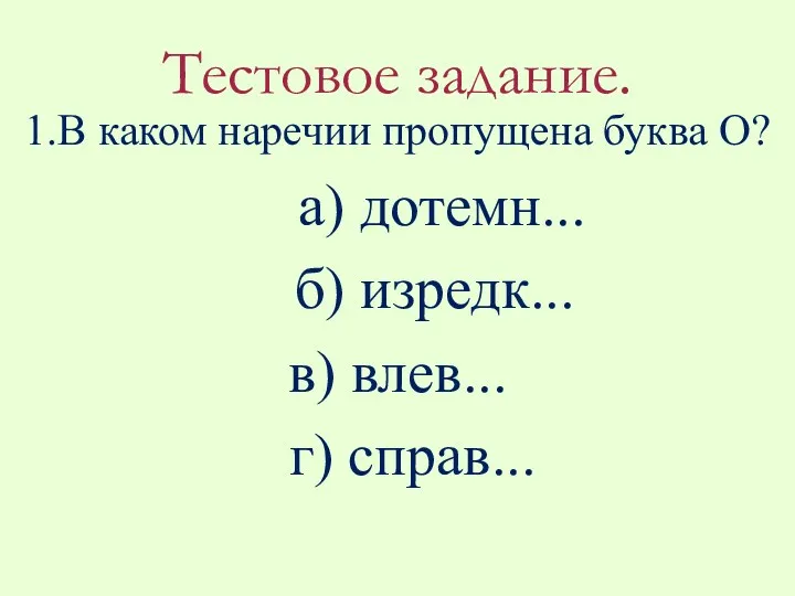 Тестовое задание. 1.В каком наречии пропущена буква О? а) дотемн... б) изредк... в) влев... г) справ...