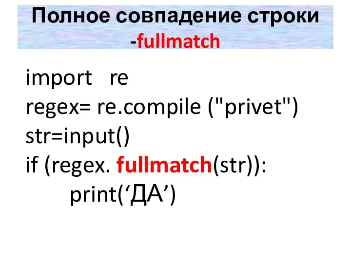 Полное совпадение строки -fullmatch import re regex= re.compile ("privet") str=input() if (regex. fullmatch(str)): print(‘ДА’)