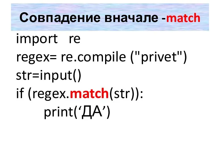 Совпадение вначале -match import re regex= re.compile ("privet") str=input() if (regex.match(str)): print(‘ДА’)