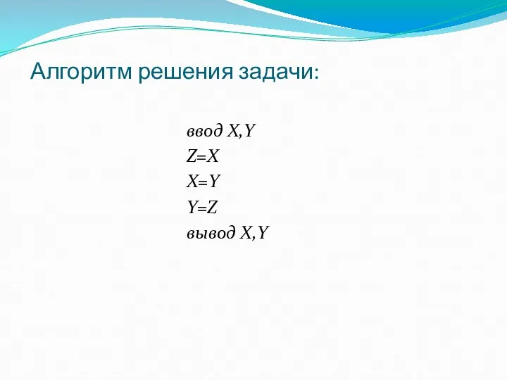 Алгоритм решения задачи: ввод X,Y Z=X X=Y Y=Z вывод X,Y