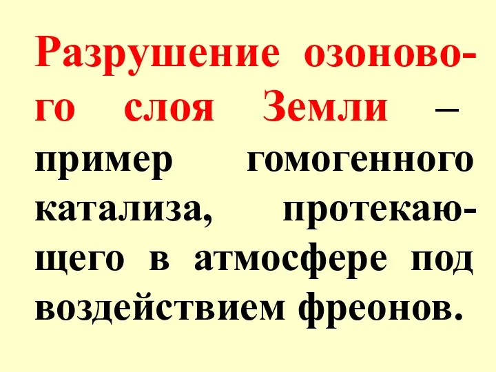 Разрушение озоново-го слоя Земли – пример гомогенного катализа, протекаю-щего в атмосфере под воздействием фреонов.