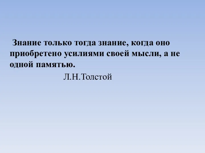 Знание только тогда знание, когда оно приобретено усилиями своей мысли, а не одной памятью. Л.Н.Толстой