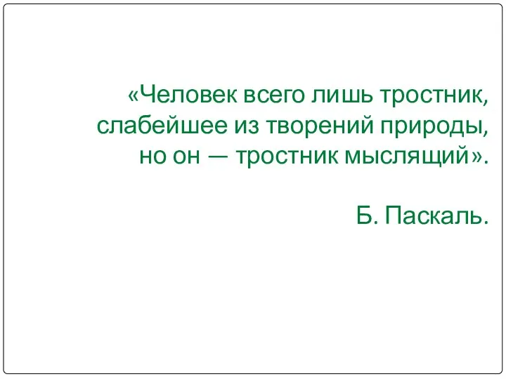 «Человек всего лишь тростник, слабейшее из творений природы, но он — тростник мыслящий». Б. Паскаль.