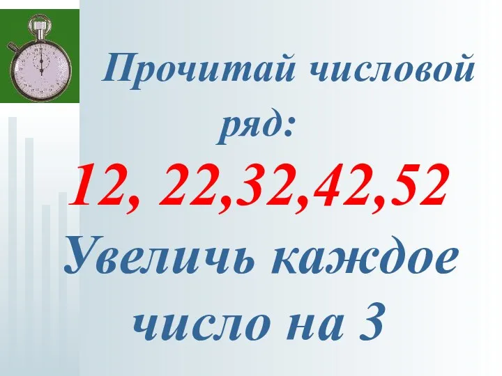 Прочитай числовой ряд: 12, 22,32,42,52 Увеличь каждое число на 3
