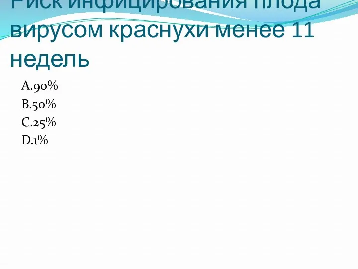 Риск инфицирования плода вирусом краснухи менее 11 недель A.90% B.50% C.25% D.1%