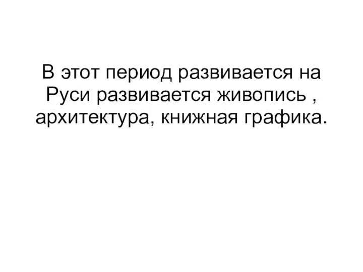 В этот период развивается на Руси развивается живопись , архитектура, книжная графика.