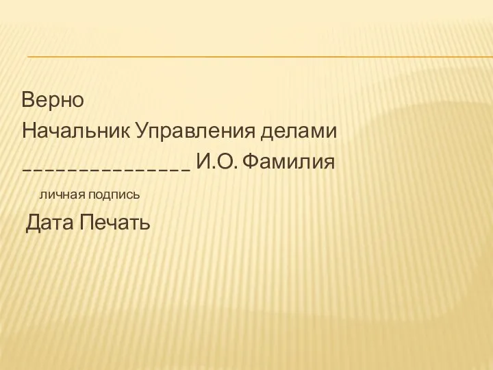 Верно Начальник Управления делами _______________ И.О. Фамилия личная подпись Дата Печать