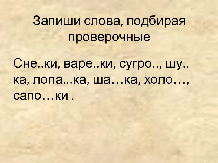 Запиши слова, подбирая проверочные Сне..ки, варе..ки, сугро.., шу..ка, лопа...ка, ша…ка, холо…, сапо…ки .