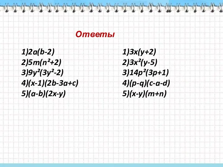 Ответы 1)2a(b-2) 2)5m(n²+2) 3)9y²(3y²-2) 4)(x-1)(2b-3a+c) 5)(a-b)(2x-y) 1)3x(y+2) 2)3x²(y-5) 3)14p²(3p+1) 4)(p-q)(c-a-d) 5)(x-y)(m+n)