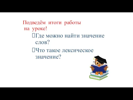 Подведём итоги работы на уроке! Где можно найти значение слов? Что такое лексическое значение?