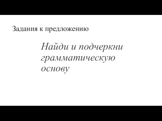 Задания к предложению Найди и подчеркни грамматическую основу