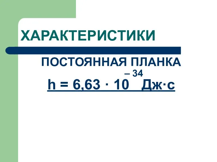 ХАРАКТЕРИСТИКИ ПОСТОЯННАЯ ПЛАНКА – 34 h = 6,63 · 10 Дж·с