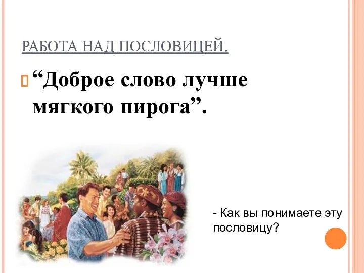 РАБОТА НАД ПОСЛОВИЦЕЙ. “Доброе слово лучше мягкого пирога”. - Как вы понимаете эту пословицу?