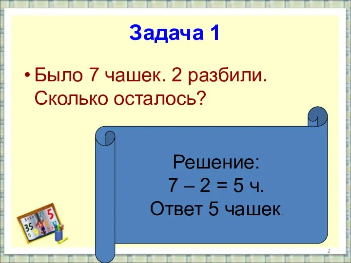 Задача 1 Было 7 чашек. 2 разбили. Сколько осталось? Решение: