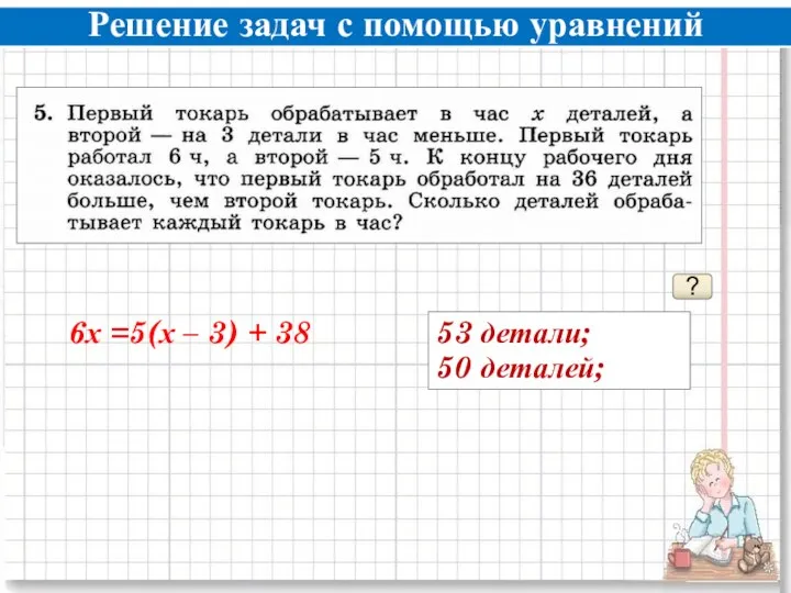 Решение задач с помощью уравнений ? 53 детали; 50 деталей; 6х =5(х – 3) + 38