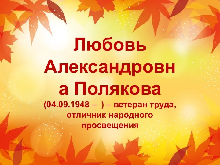 Любовь Александровна Полякова (04.09.1948 – ) – ветеран труда, отличник народного просвещения