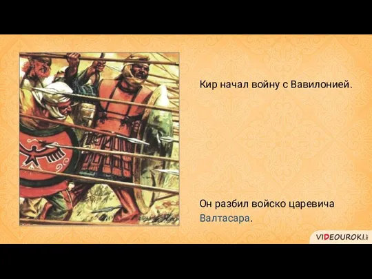 Кир начал войну с Вавилонией. Он разбил войско царевича Валтасара.