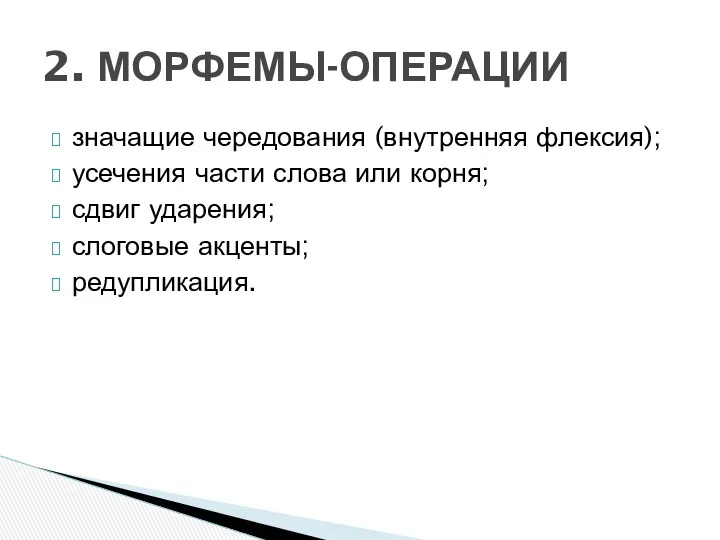 значащие чередования (внутренняя флексия); усечения части слова или корня; сдвиг ударения; слоговые акценты; редупликация. 2. МОРФЕМЫ-ОПЕРАЦИИ