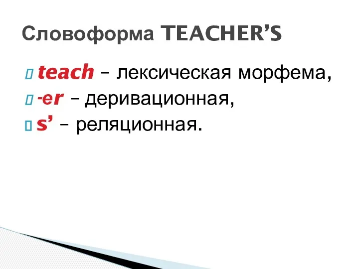 teach – лексическая морфема, -еr – деривационная, s’ – реляционная. Словоформа TEACHER’S