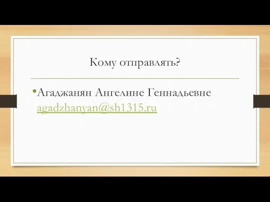 Кому отправлять? Агаджанян Ангелине Геннадьевне agadzhanyan@sh1315.ru